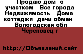Продаю дом, с участком - Все города Недвижимость » Дома, коттеджи, дачи обмен   . Вологодская обл.,Череповец г.